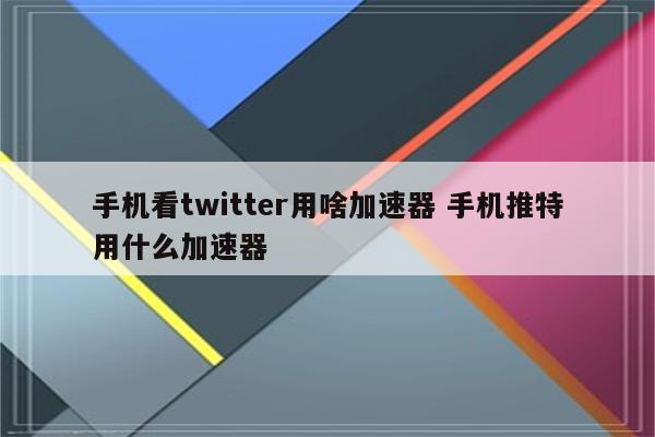 手机看twitter用啥加速器 手机推特用什么加速器