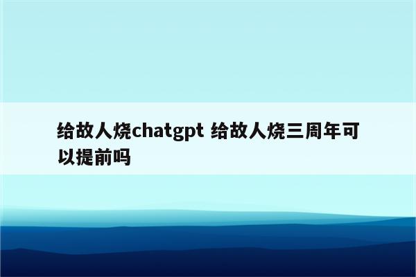 给故人烧chatgpt 给故人烧三周年可以提前吗