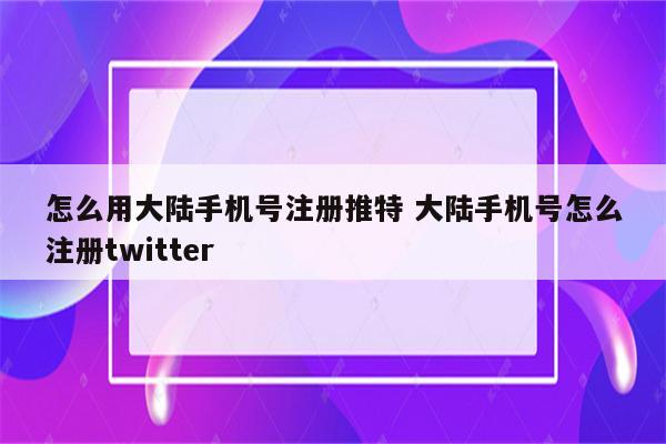 怎么用大陆手机号注册推特 大陆手机号怎么注册twitter