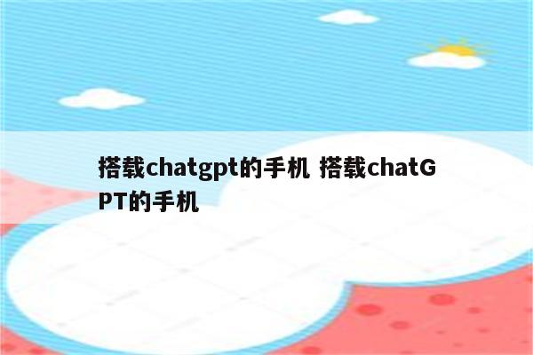 搭载chatgpt的手机 搭载chatGPT的手机
