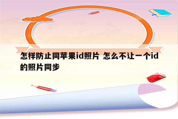 怎样防止同苹果id照片 怎么不让一个id的照片同步