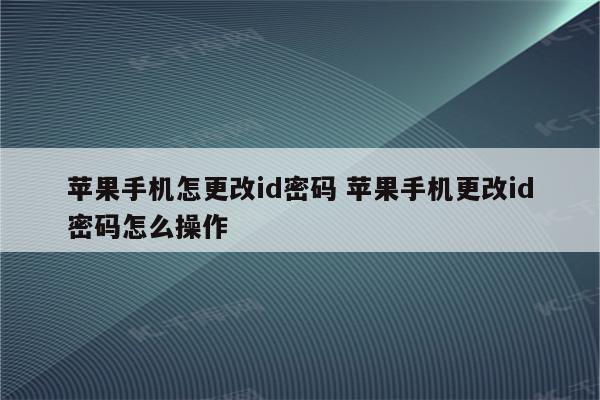 苹果手机怎更改id密码 苹果手机更改id密码怎么操作