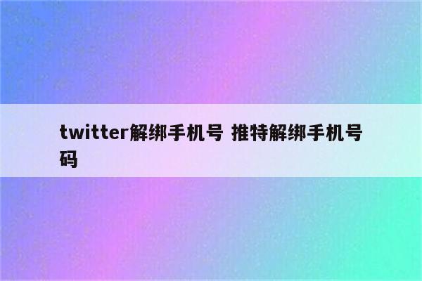 twitter解绑手机号 推特解绑手机号码