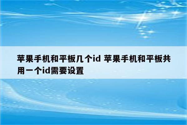 苹果手机和平板几个id 苹果手机和平板共用一个id需要设置