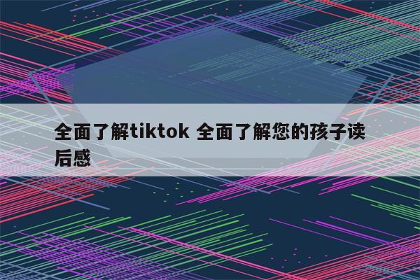 全面了解tiktok 全面了解您的孩子读后感