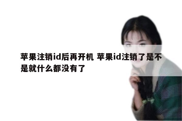 苹果注销id后再开机 苹果id注销了是不是就什么都没有了