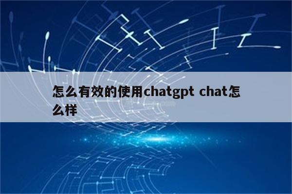 怎么有效的使用chatgpt chat怎么样