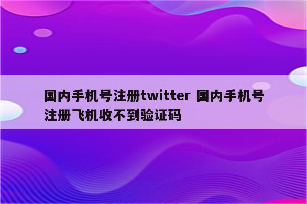 国内手机号注册twitter 国内手机号注册飞机收不到验证码