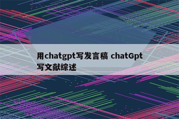 用chatgpt写发言稿 chatGpt写文献综述