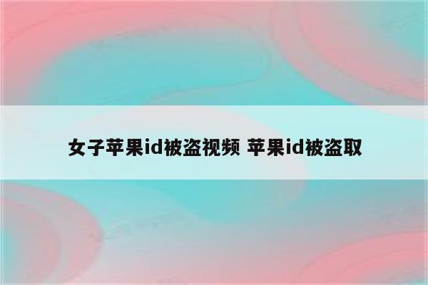 女子苹果id被盗视频 苹果id被盗取