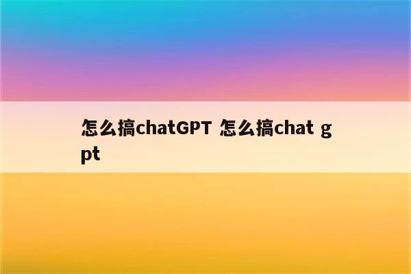怎么搞chatGPT 怎么搞chat gpt