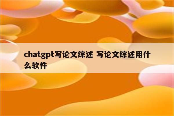 chatgpt写论文综述 写论文综述用什么软件