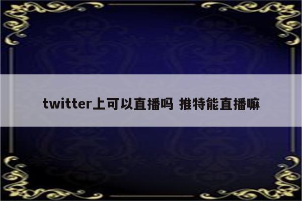 twitter上可以直播吗 推特能直播嘛