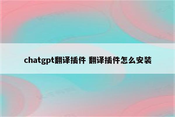 chatgpt翻译插件 翻译插件怎么安装
