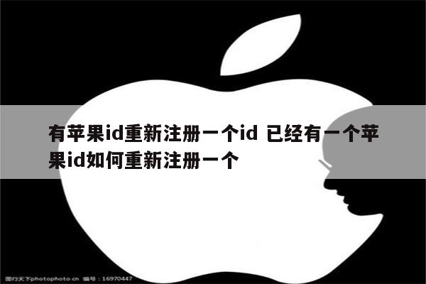 有苹果id重新注册一个id 已经有一个苹果id如何重新注册一个