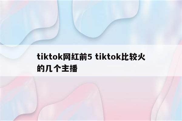 tiktok网红前5 tiktok比较火的几个主播