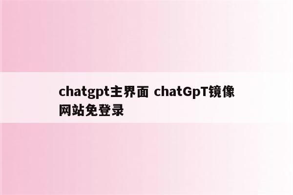 chatgpt主界面 chatGpT镜像网站免登录