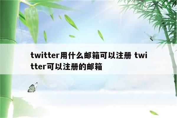 twitter用什么邮箱可以注册 twitter可以注册的邮箱