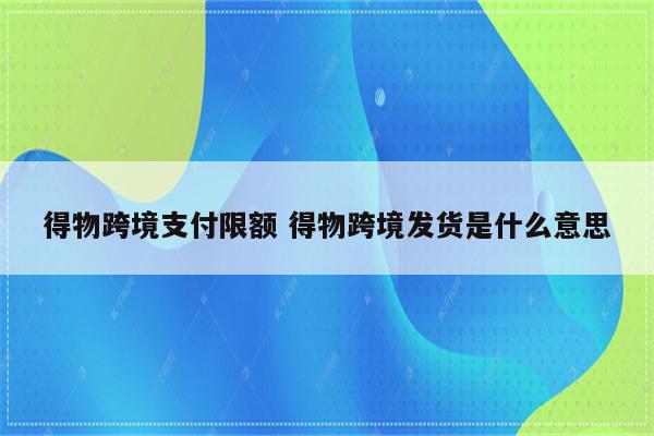 得物跨境支付限额 得物跨境发货是什么意思