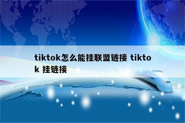 tiktok怎么能挂联盟链接 tiktok 挂链接