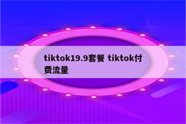 tiktok19.9套餐 tiktok付费流量