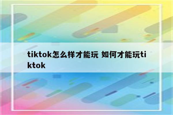 tiktok怎么样才能玩 如何才能玩tiktok