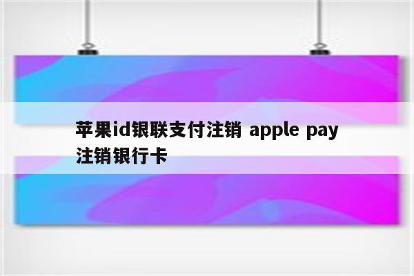 苹果id银联支付注销 apple pay注销银行卡