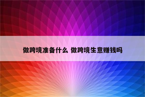 做跨境准备什么 做跨境生意赚钱吗