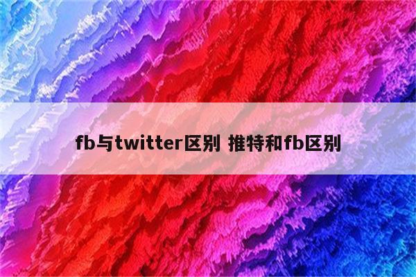 fb与twitter区别 推特和fb区别