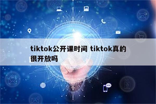 tiktok公开课时间 tiktok真的很开放吗