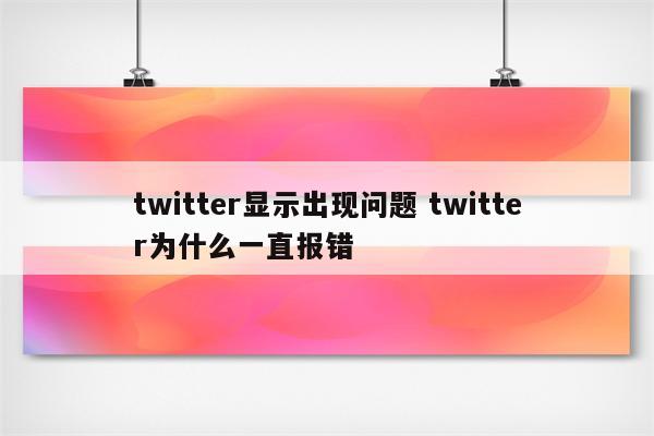 twitter显示出现问题 twitter为什么一直报错