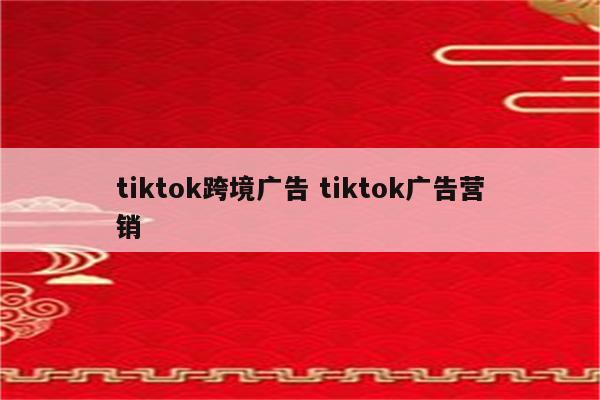 tiktok跨境广告 tiktok广告营销