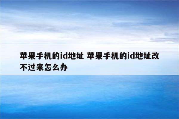 苹果手机的id地址 苹果手机的id地址改不过来怎么办