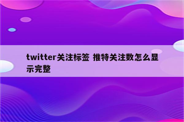 twitter关注标签 推特关注数怎么显示完整