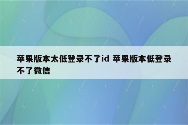 苹果版本太低登录不了id 苹果版本低登录不了微信