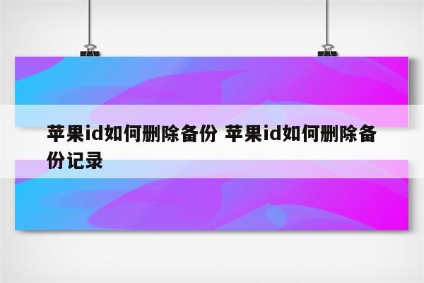 苹果id如何删除备份 苹果id如何删除备份记录