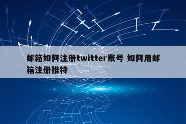 邮箱如何注册twitter账号 如何用邮箱注册推特