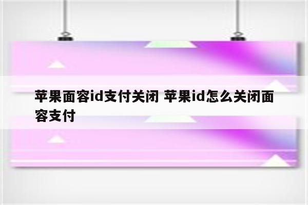 苹果面容id支付关闭 苹果id怎么关闭面容支付