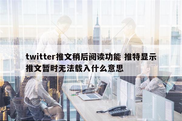 twitter推文稍后阅读功能 推特显示推文暂时无法载入什么意思