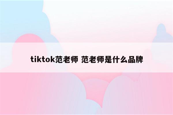 tiktok范老师 范老师是什么品牌