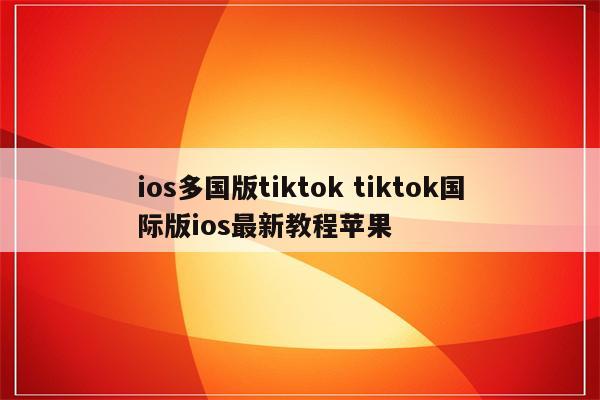 ios多国版tiktok tiktok国际版ios最新教程苹果