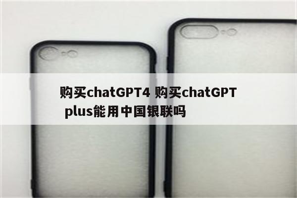 购买chatGPT4 购买chatGPT plus能用中国银联吗