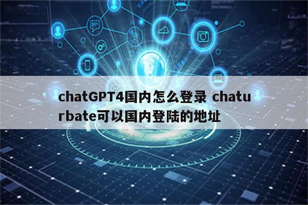 chatGPT4国内怎么登录 chaturbate可以国内登陆的地址