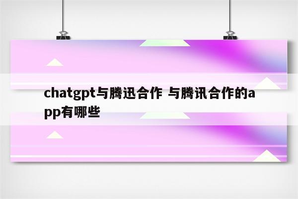 chatgpt与腾迅合作 与腾讯合作的app有哪些