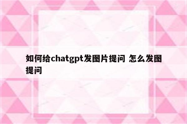 如何给chatgpt发图片提问 怎么发图提问