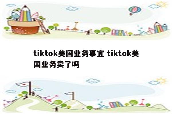 tiktok美国业务事宜 tiktok美国业务卖了吗