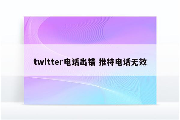 twitter电话出错 推特电话无效