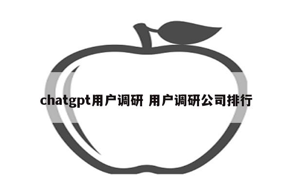 chatgpt用户调研 用户调研公司排行