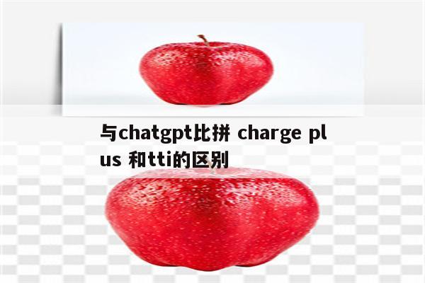 与chatgpt比拼 charge plus 和tti的区别