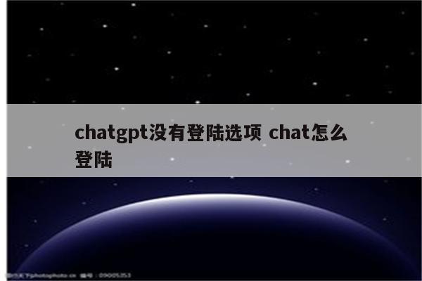 chatgpt没有登陆选项 chat怎么登陆